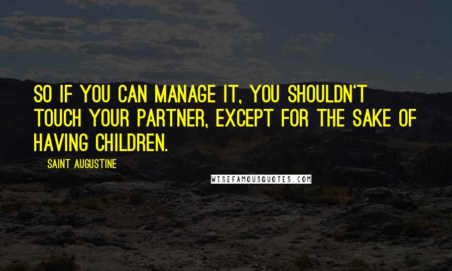 Saint Augustine Quotes: So if you can manage it, you shouldn't touch your partner, except for the sake of having children.