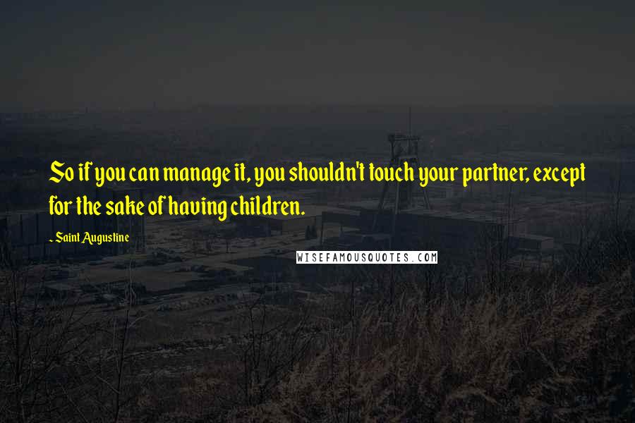 Saint Augustine Quotes: So if you can manage it, you shouldn't touch your partner, except for the sake of having children.