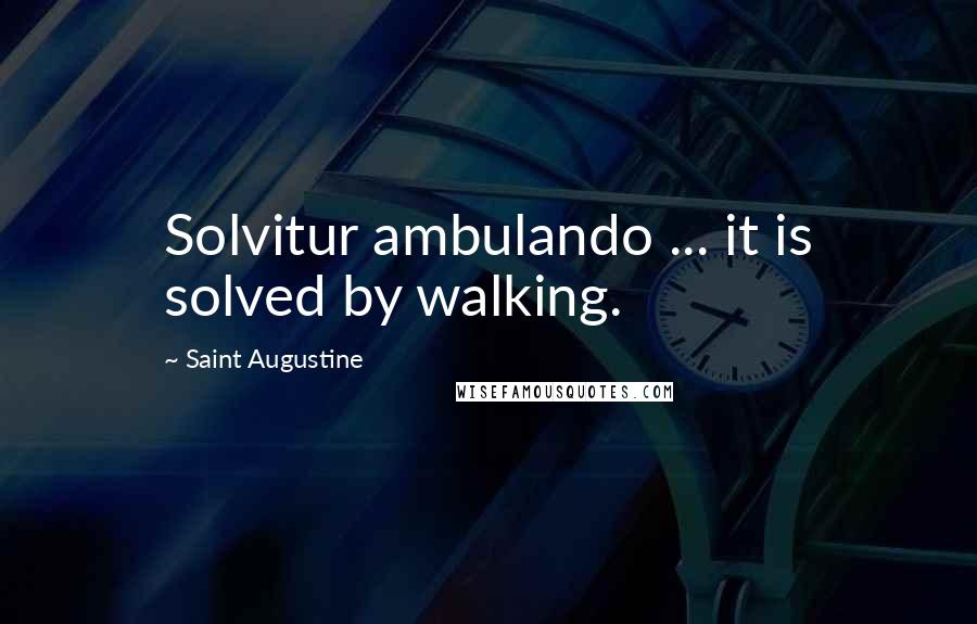 Saint Augustine Quotes: Solvitur ambulando ... it is solved by walking.