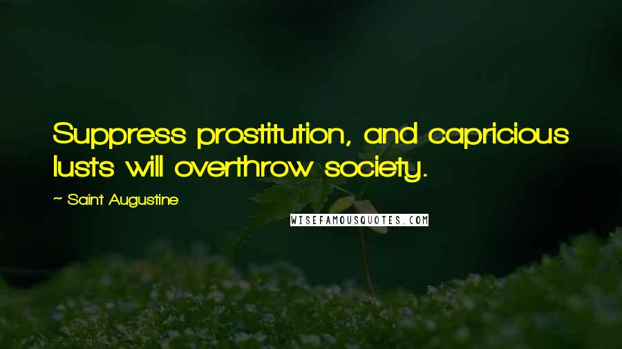 Saint Augustine Quotes: Suppress prostitution, and capricious lusts will overthrow society.