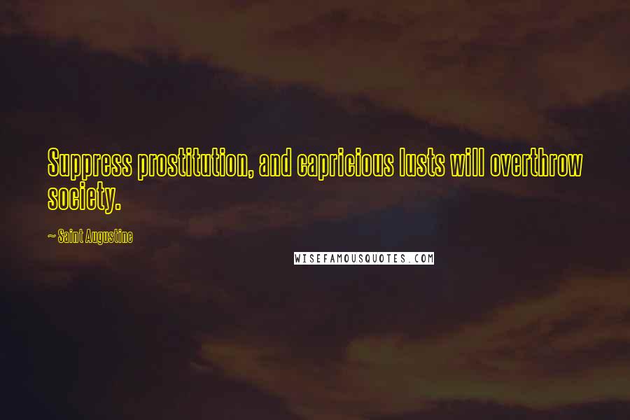 Saint Augustine Quotes: Suppress prostitution, and capricious lusts will overthrow society.
