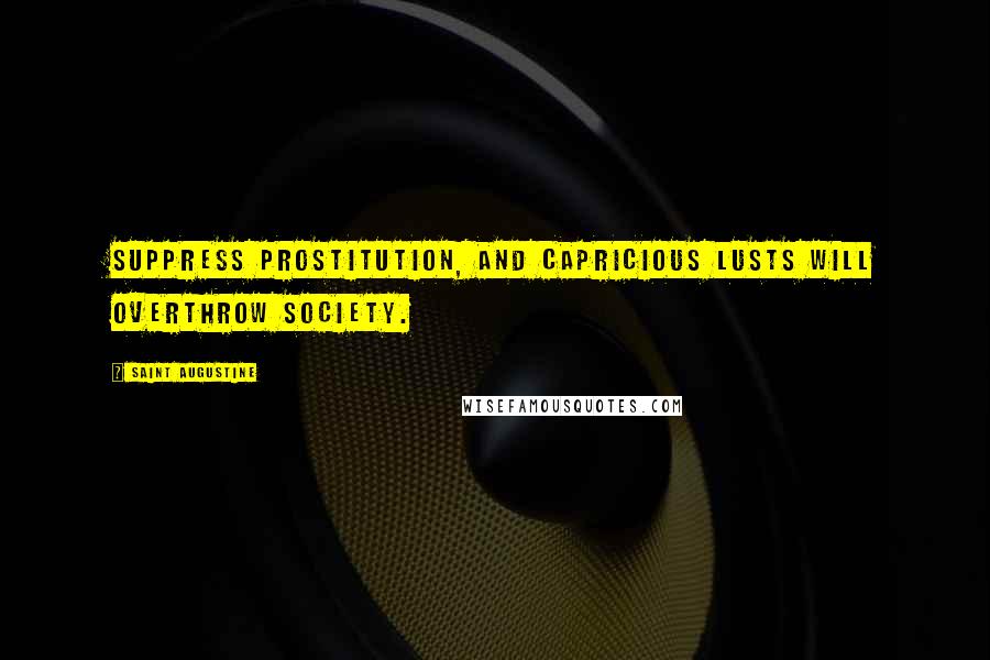 Saint Augustine Quotes: Suppress prostitution, and capricious lusts will overthrow society.
