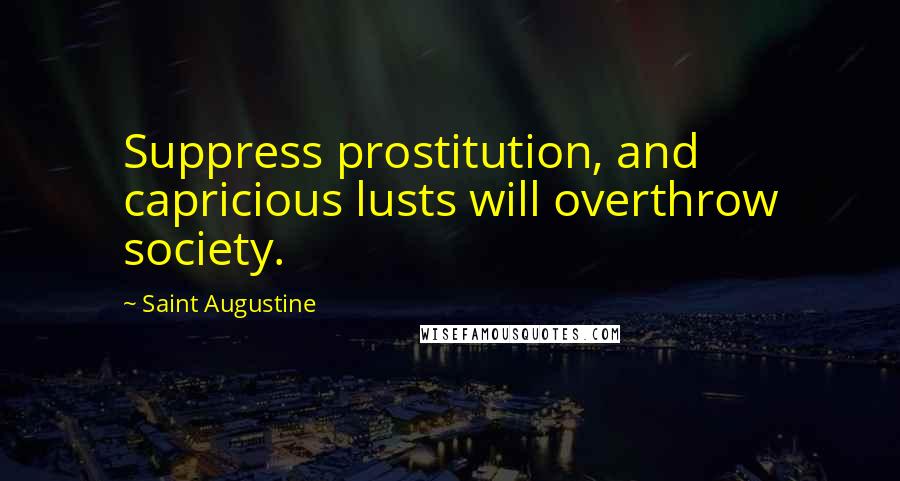 Saint Augustine Quotes: Suppress prostitution, and capricious lusts will overthrow society.