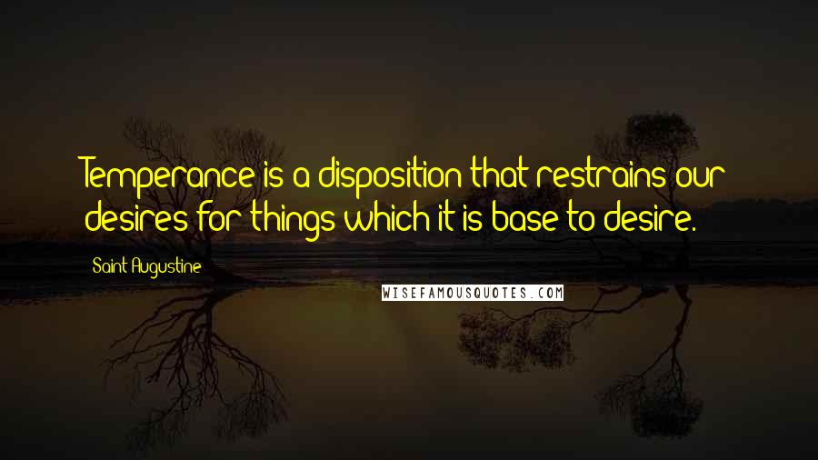 Saint Augustine Quotes: Temperance is a disposition that restrains our desires for things which it is base to desire.