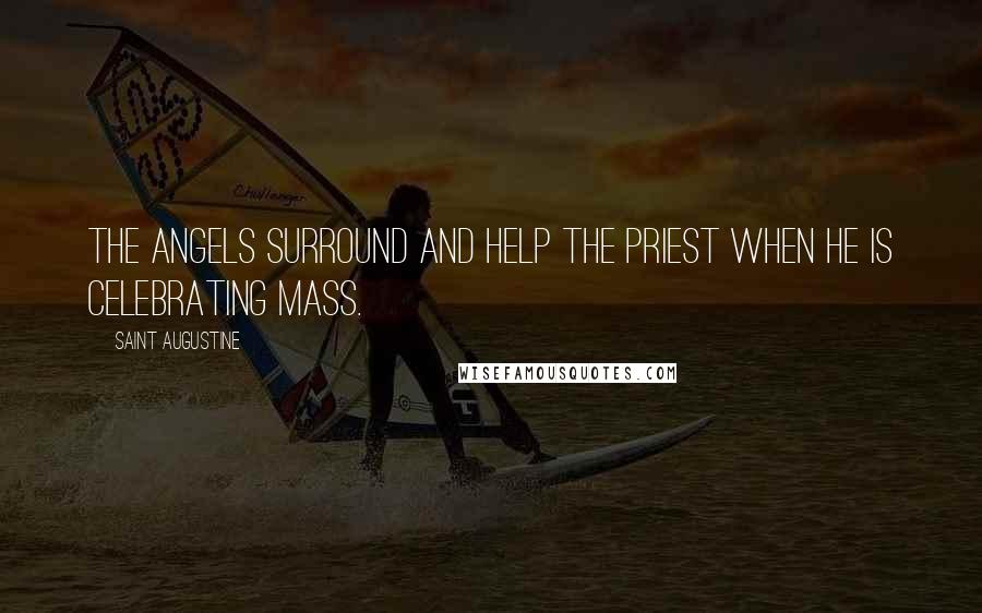 Saint Augustine Quotes: The angels surround and help the priest when he is celebrating Mass.