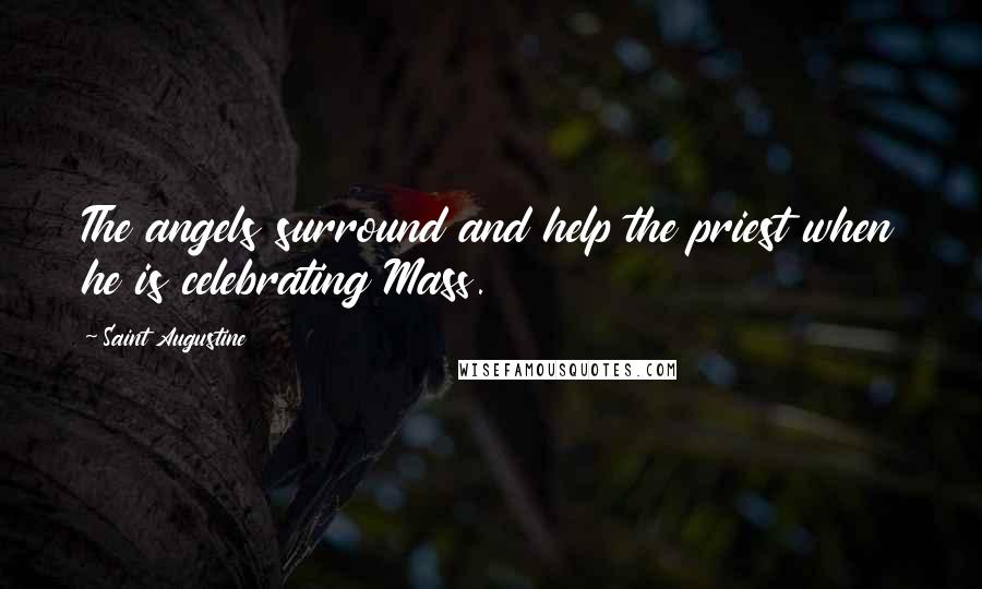 Saint Augustine Quotes: The angels surround and help the priest when he is celebrating Mass.