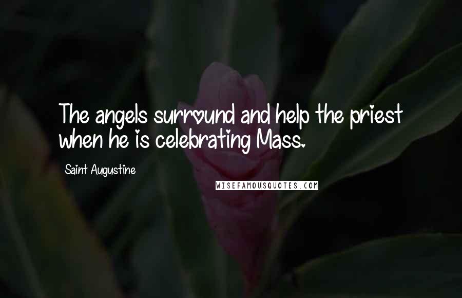 Saint Augustine Quotes: The angels surround and help the priest when he is celebrating Mass.
