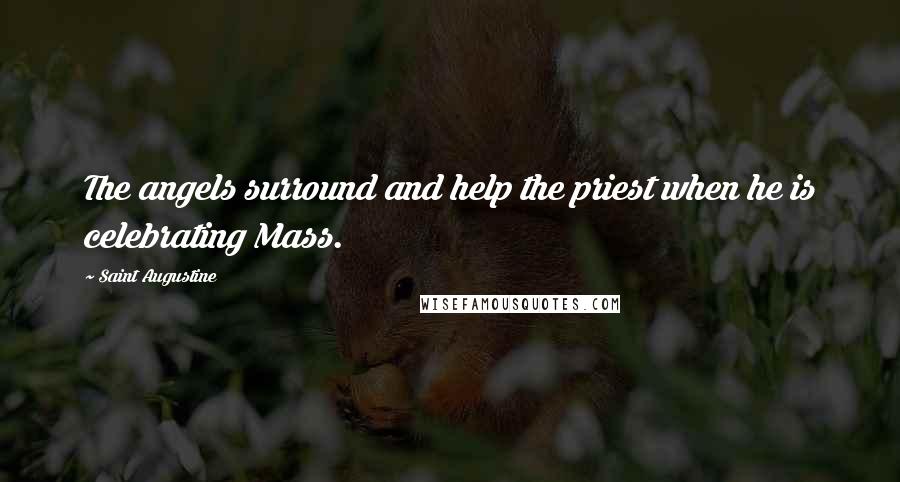 Saint Augustine Quotes: The angels surround and help the priest when he is celebrating Mass.