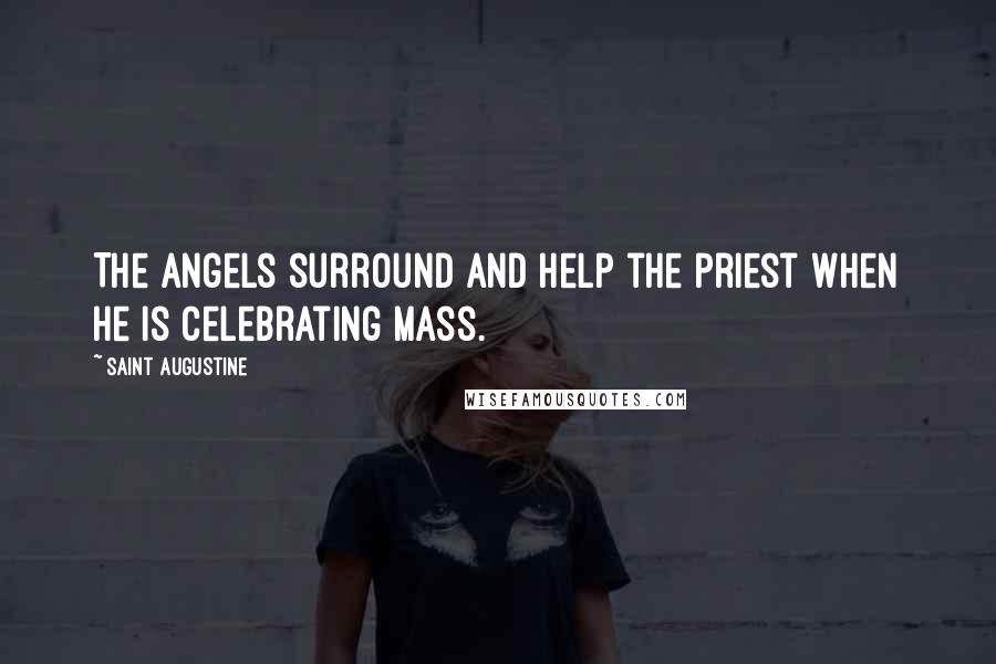Saint Augustine Quotes: The angels surround and help the priest when he is celebrating Mass.