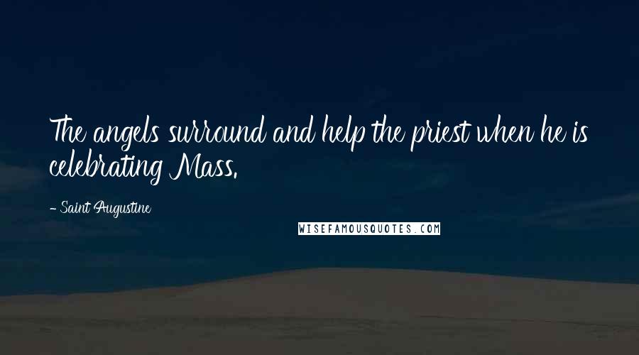 Saint Augustine Quotes: The angels surround and help the priest when he is celebrating Mass.