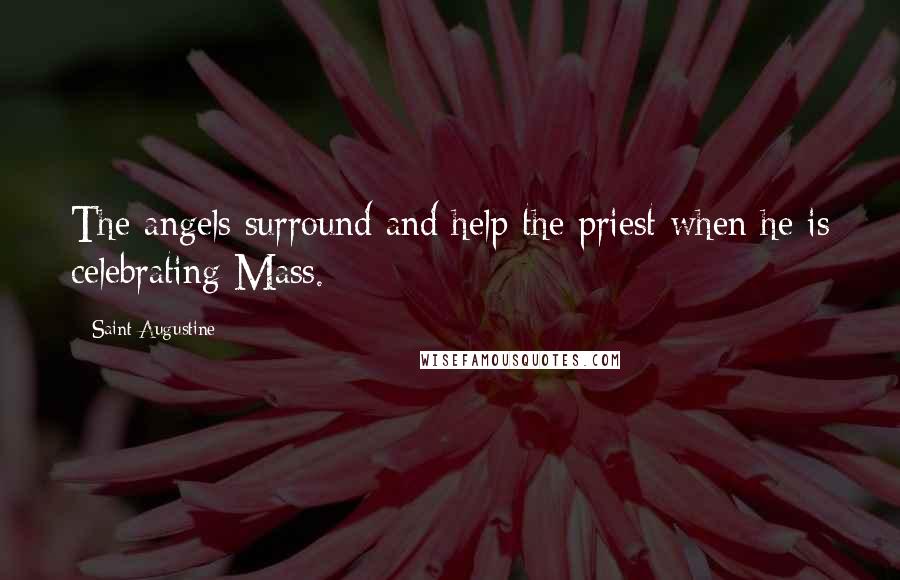 Saint Augustine Quotes: The angels surround and help the priest when he is celebrating Mass.