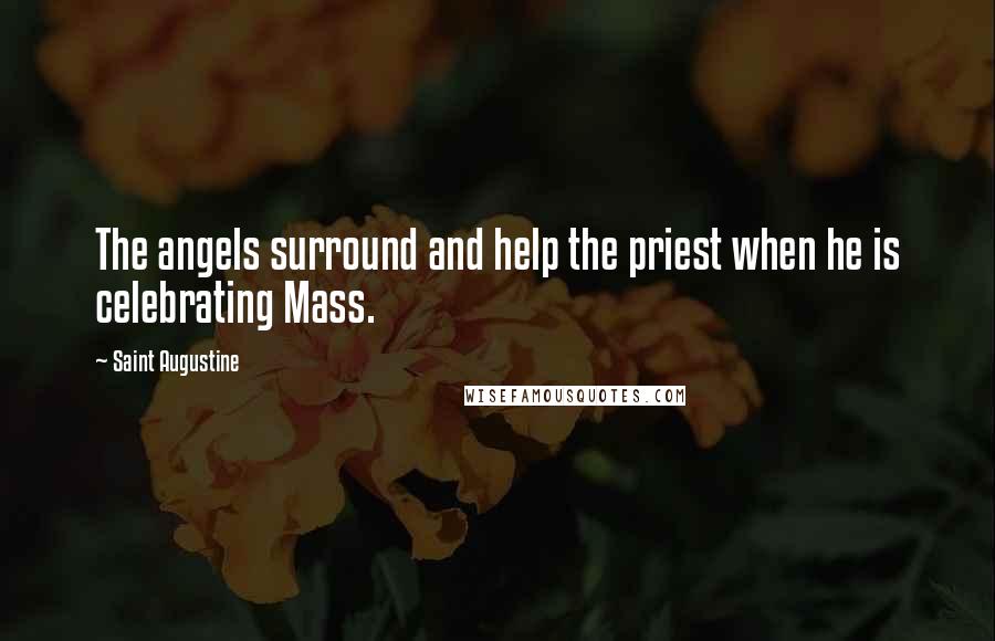 Saint Augustine Quotes: The angels surround and help the priest when he is celebrating Mass.