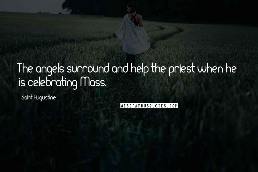 Saint Augustine Quotes: The angels surround and help the priest when he is celebrating Mass.
