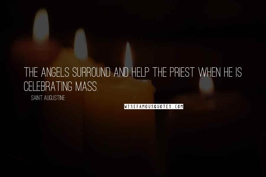 Saint Augustine Quotes: The angels surround and help the priest when he is celebrating Mass.