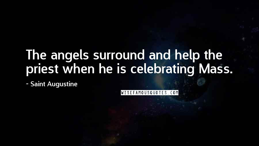 Saint Augustine Quotes: The angels surround and help the priest when he is celebrating Mass.