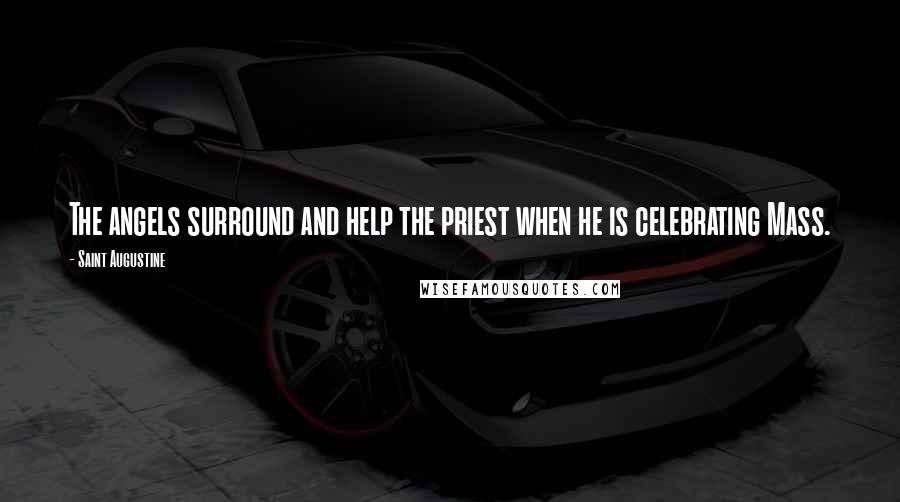 Saint Augustine Quotes: The angels surround and help the priest when he is celebrating Mass.