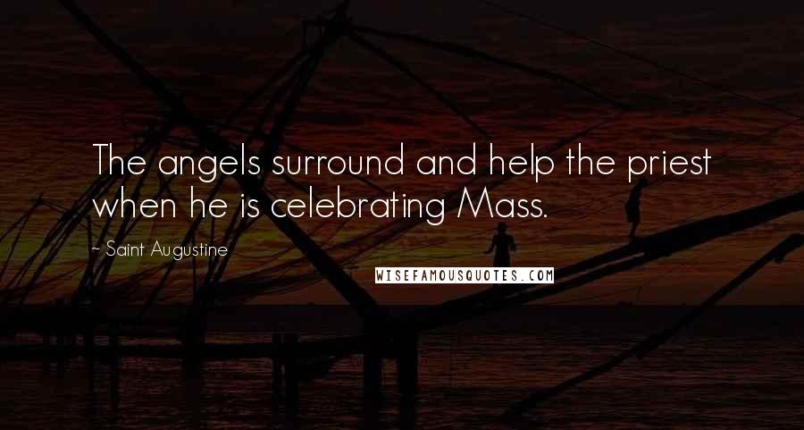Saint Augustine Quotes: The angels surround and help the priest when he is celebrating Mass.