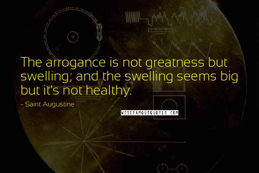 Saint Augustine Quotes: The arrogance is not greatness but swelling; and the swelling seems big but it's not healthy.