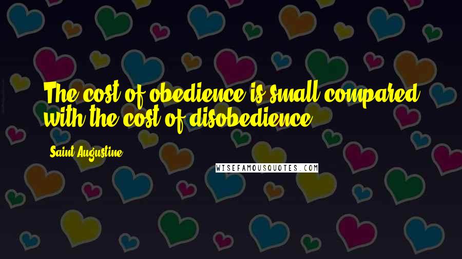 Saint Augustine Quotes: The cost of obedience is small compared with the cost of disobedience.