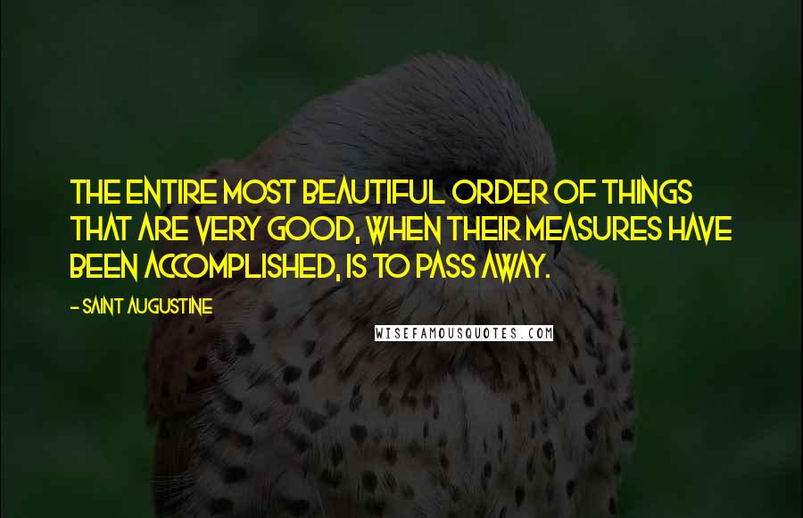 Saint Augustine Quotes: The entire most beautiful order of things that are very good, when their measures have been accomplished, is to pass away.