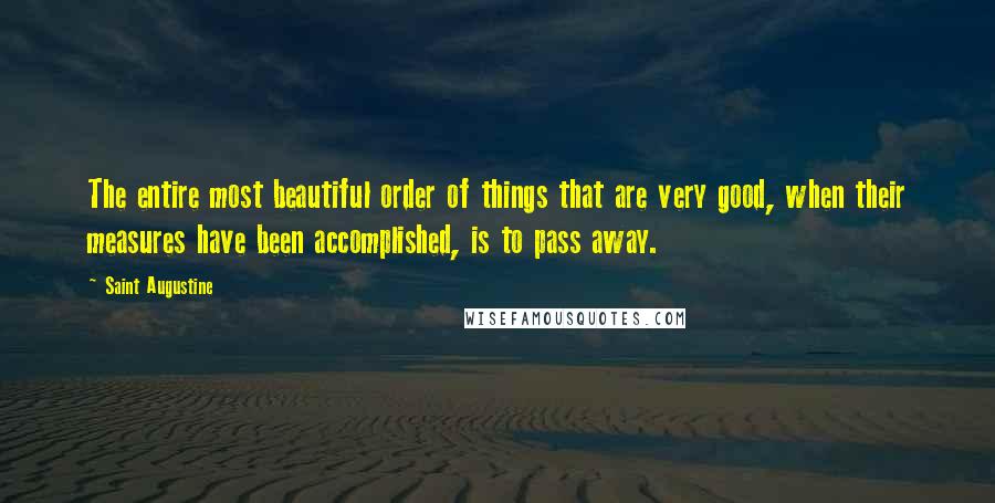 Saint Augustine Quotes: The entire most beautiful order of things that are very good, when their measures have been accomplished, is to pass away.