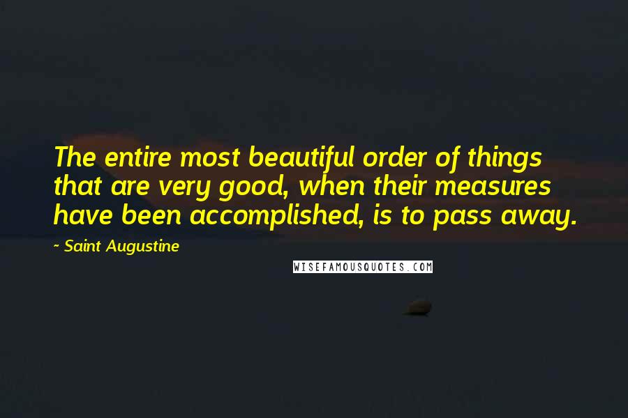 Saint Augustine Quotes: The entire most beautiful order of things that are very good, when their measures have been accomplished, is to pass away.