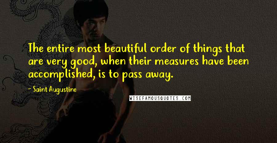 Saint Augustine Quotes: The entire most beautiful order of things that are very good, when their measures have been accomplished, is to pass away.