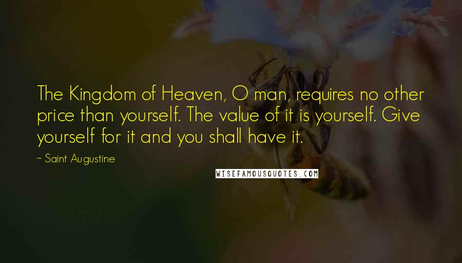 Saint Augustine Quotes: The Kingdom of Heaven, O man, requires no other price than yourself. The value of it is yourself. Give yourself for it and you shall have it.