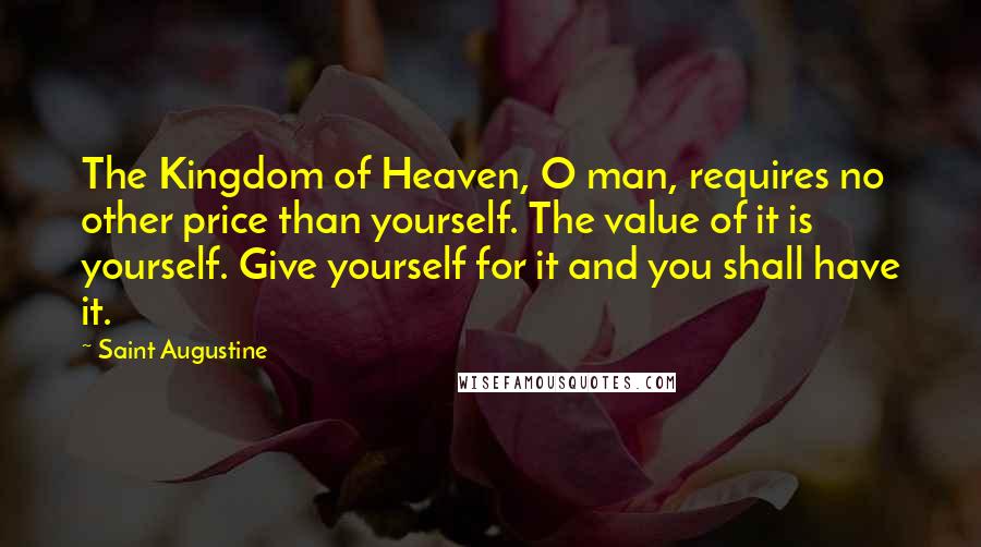 Saint Augustine Quotes: The Kingdom of Heaven, O man, requires no other price than yourself. The value of it is yourself. Give yourself for it and you shall have it.