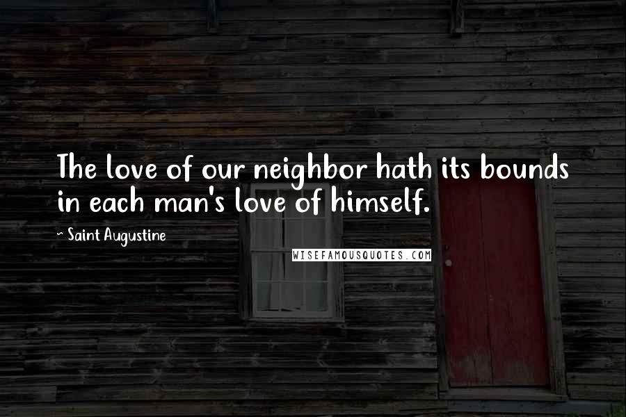 Saint Augustine Quotes: The love of our neighbor hath its bounds in each man's love of himself.