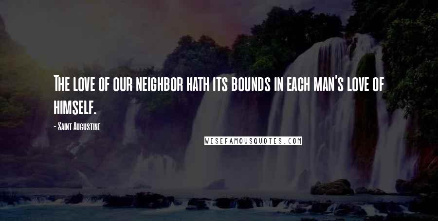 Saint Augustine Quotes: The love of our neighbor hath its bounds in each man's love of himself.