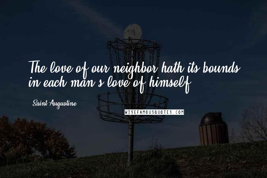 Saint Augustine Quotes: The love of our neighbor hath its bounds in each man's love of himself.