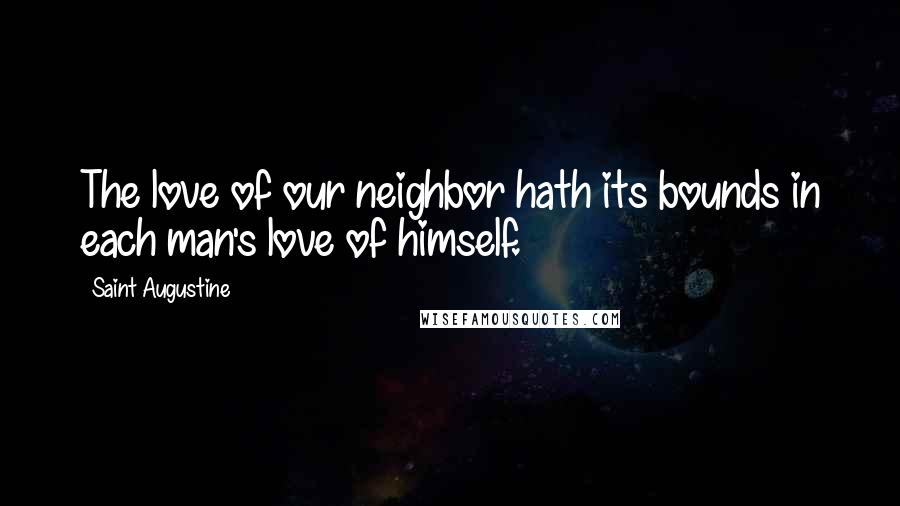 Saint Augustine Quotes: The love of our neighbor hath its bounds in each man's love of himself.