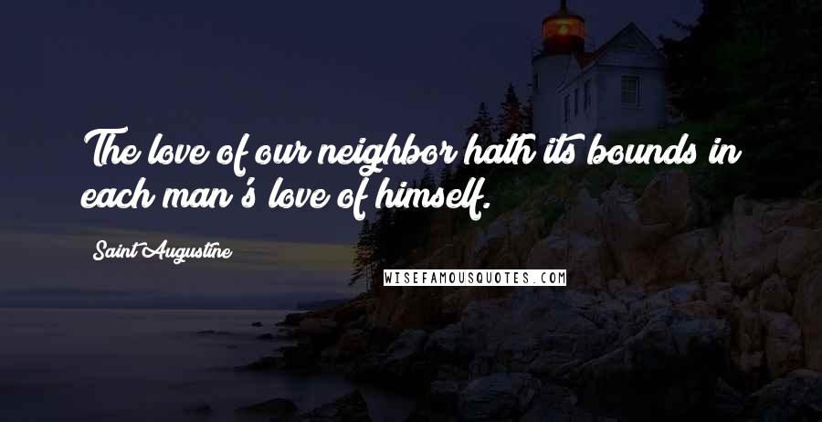 Saint Augustine Quotes: The love of our neighbor hath its bounds in each man's love of himself.