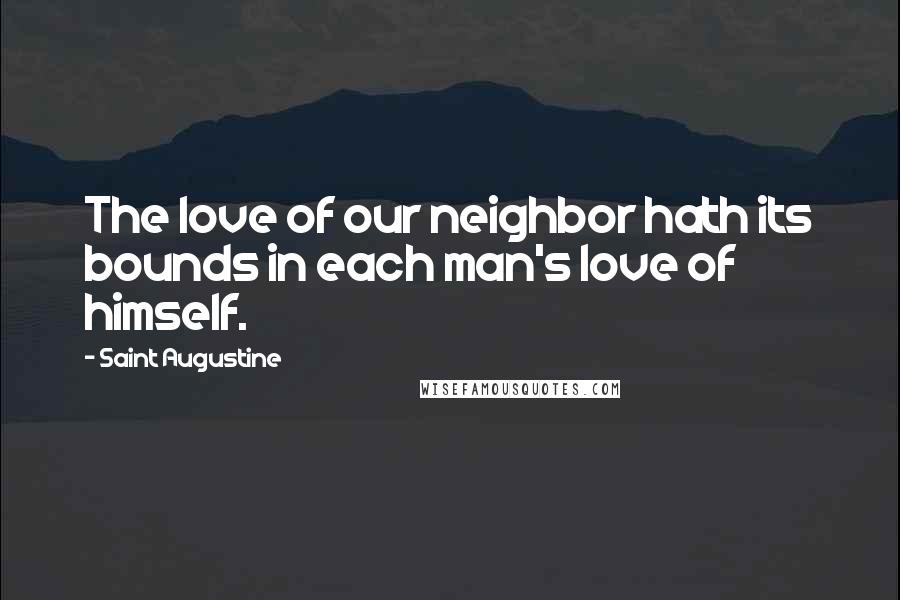 Saint Augustine Quotes: The love of our neighbor hath its bounds in each man's love of himself.