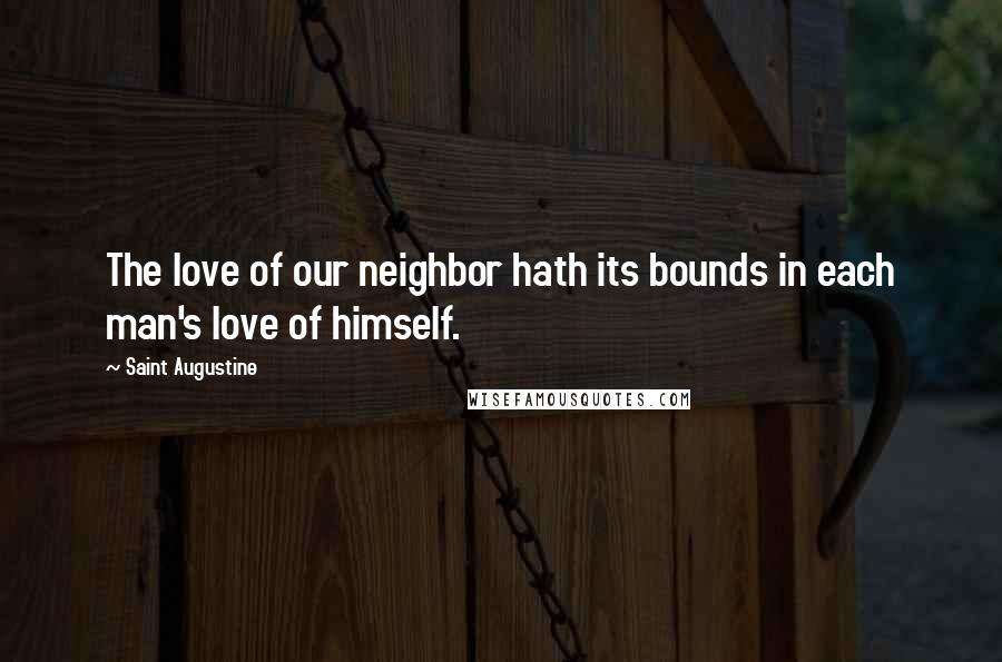 Saint Augustine Quotes: The love of our neighbor hath its bounds in each man's love of himself.