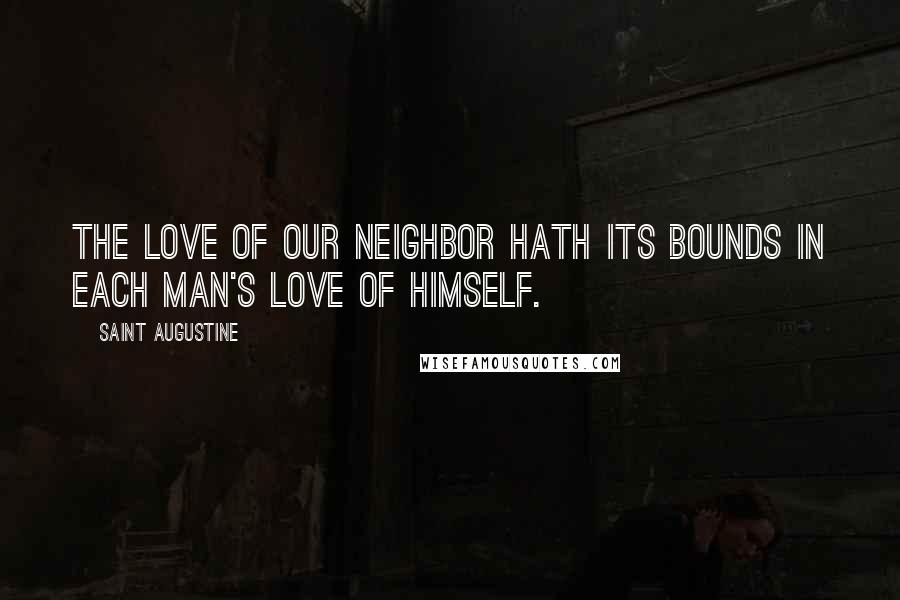 Saint Augustine Quotes: The love of our neighbor hath its bounds in each man's love of himself.