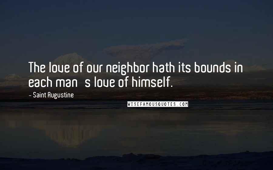 Saint Augustine Quotes: The love of our neighbor hath its bounds in each man's love of himself.