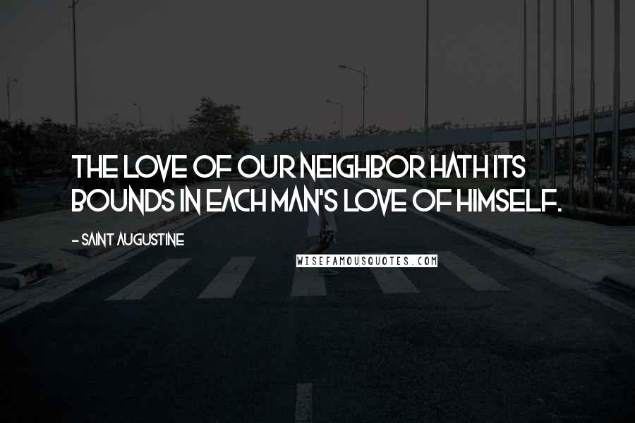 Saint Augustine Quotes: The love of our neighbor hath its bounds in each man's love of himself.