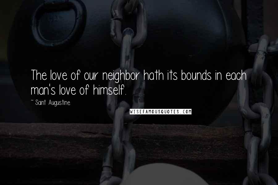 Saint Augustine Quotes: The love of our neighbor hath its bounds in each man's love of himself.