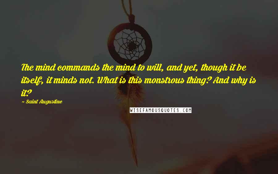 Saint Augustine Quotes: The mind commands the mind to will, and yet, though it be itself, it minds not. What is this monstrous thing? And why is it?