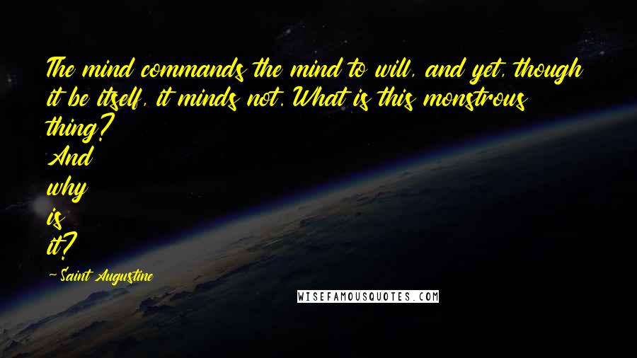 Saint Augustine Quotes: The mind commands the mind to will, and yet, though it be itself, it minds not. What is this monstrous thing? And why is it?