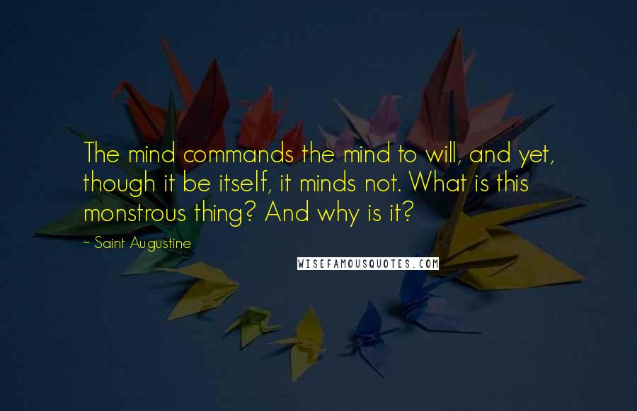 Saint Augustine Quotes: The mind commands the mind to will, and yet, though it be itself, it minds not. What is this monstrous thing? And why is it?