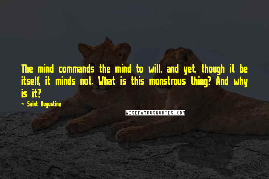 Saint Augustine Quotes: The mind commands the mind to will, and yet, though it be itself, it minds not. What is this monstrous thing? And why is it?