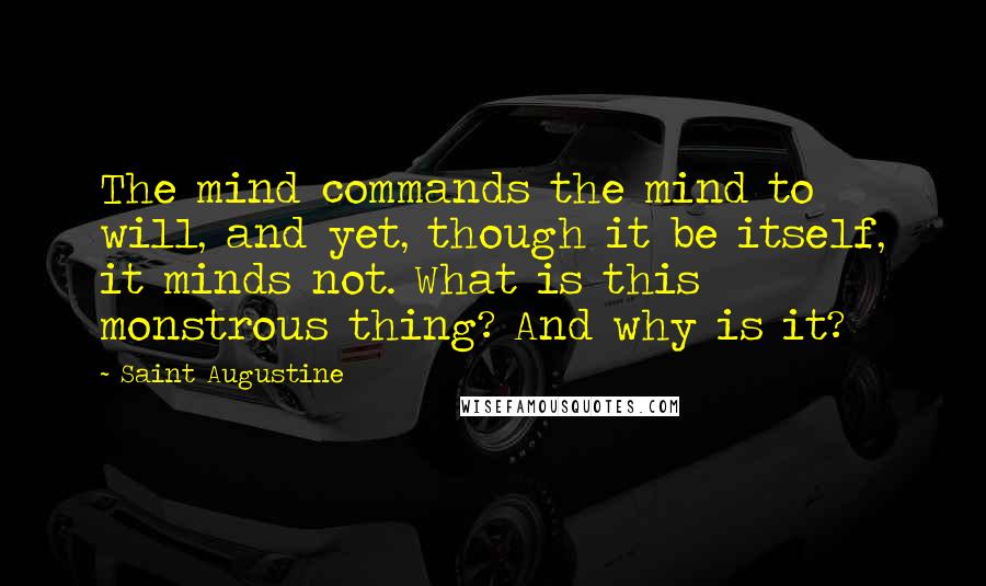 Saint Augustine Quotes: The mind commands the mind to will, and yet, though it be itself, it minds not. What is this monstrous thing? And why is it?