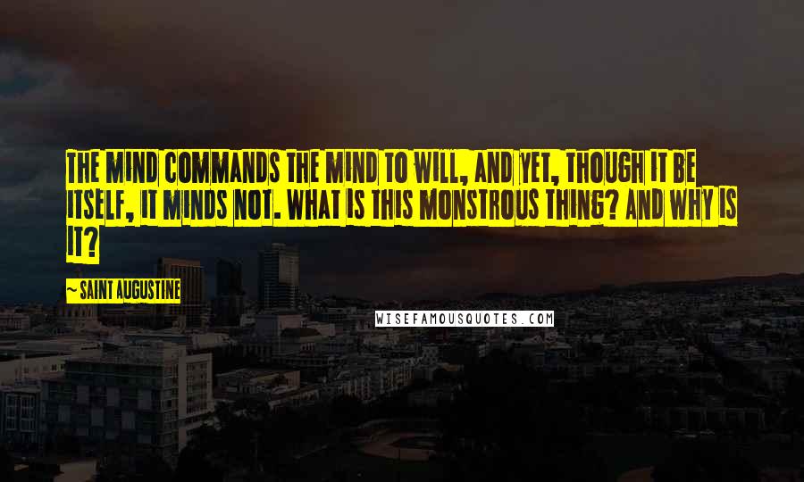 Saint Augustine Quotes: The mind commands the mind to will, and yet, though it be itself, it minds not. What is this monstrous thing? And why is it?