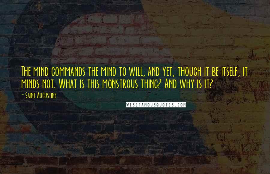 Saint Augustine Quotes: The mind commands the mind to will, and yet, though it be itself, it minds not. What is this monstrous thing? And why is it?