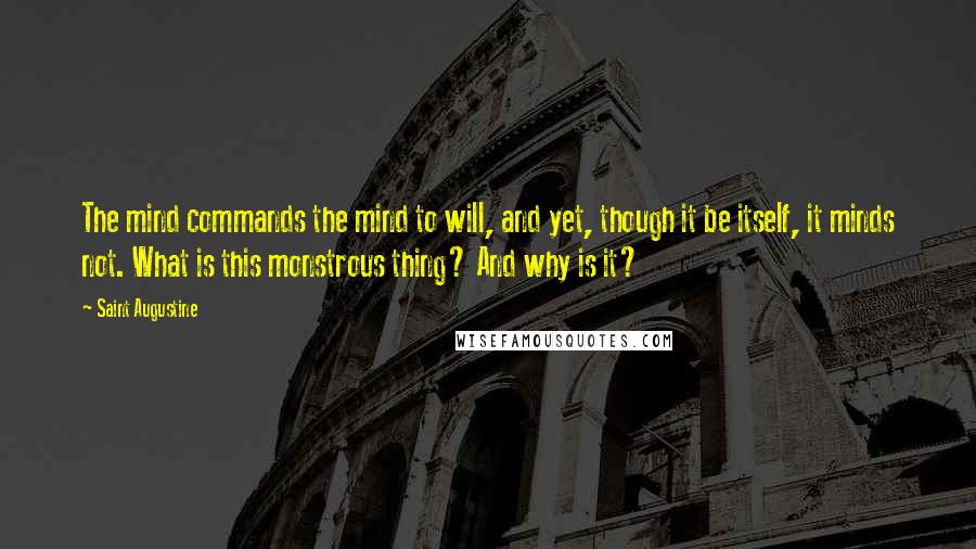 Saint Augustine Quotes: The mind commands the mind to will, and yet, though it be itself, it minds not. What is this monstrous thing? And why is it?