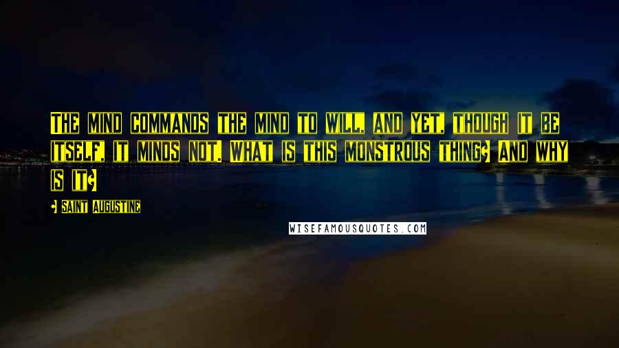 Saint Augustine Quotes: The mind commands the mind to will, and yet, though it be itself, it minds not. What is this monstrous thing? And why is it?