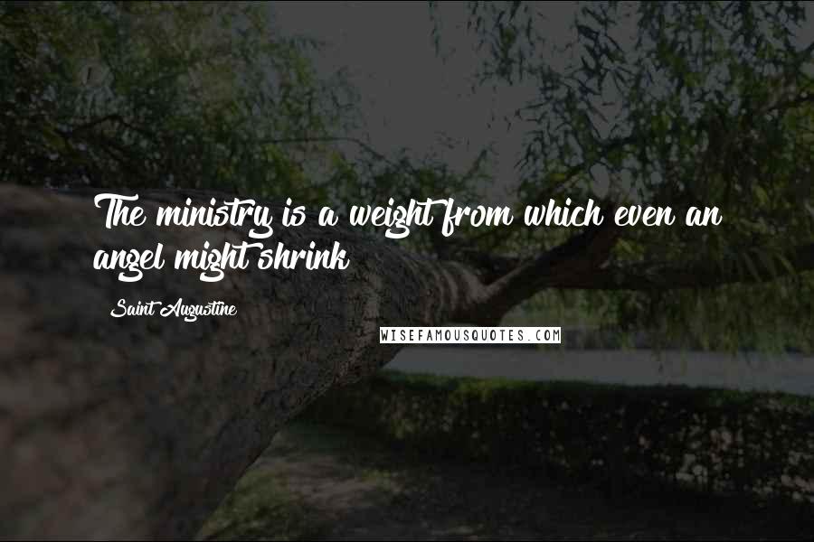 Saint Augustine Quotes: The ministry is a weight from which even an angel might shrink
